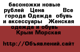 басоножки новые 500 рублей › Цена ­ 500 - Все города Одежда, обувь и аксессуары » Женская одежда и обувь   . Крым,Морская